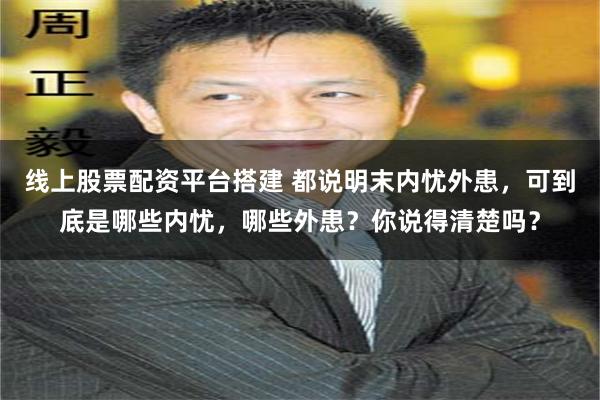 线上股票配资平台搭建 都说明末内忧外患，可到底是哪些内忧，哪些外患？你说得清楚吗？
