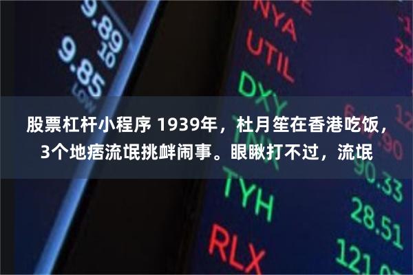 股票杠杆小程序 1939年，杜月笙在香港吃饭，3个地痞流氓挑衅闹事。眼瞅打不过，流氓