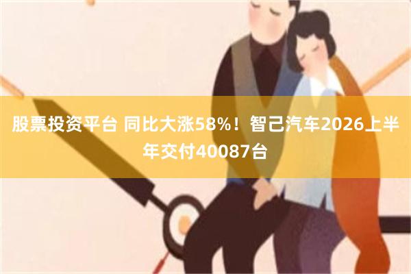 股票投资平台 同比大涨58%！智己汽车2026上半年交付40087台