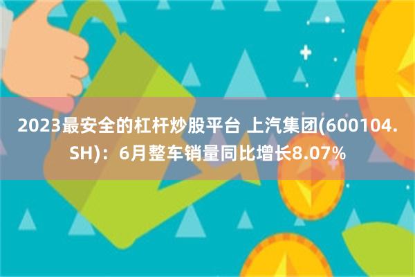 2023最安全的杠杆炒股平台 上汽集团(600104.SH)：6月整车销量同比增长8.07%