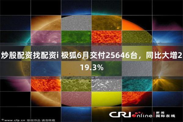 炒股配资找配资i 极狐6月交付25646台，同比大增219.3%