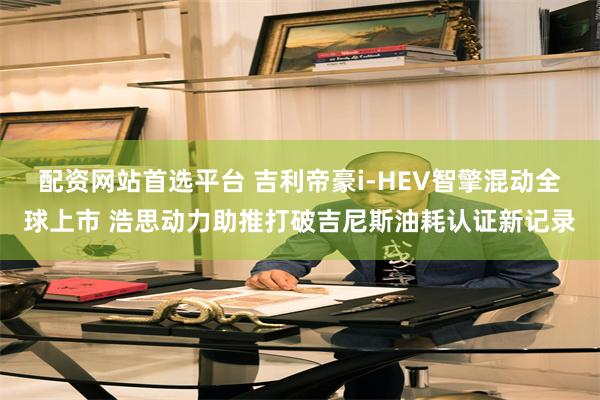 配资网站首选平台 吉利帝豪i-HEV智擎混动全球上市 浩思动力助推打破吉尼斯油耗认证新记录