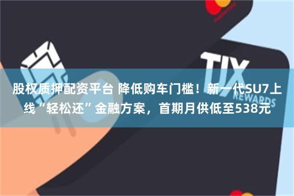 股权质押配资平台 降低购车门槛！新一代SU7上线“轻松还”金融方案，首期月供低至538元