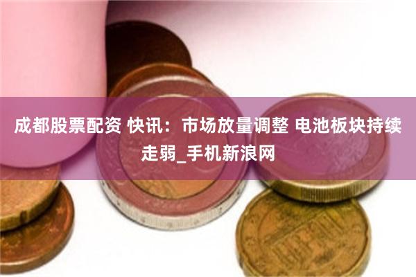成都股票配资 快讯：市场放量调整 电池板块持续走弱_手机新浪网