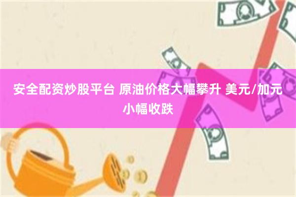 安全配资炒股平台 原油价格大幅攀升 美元/加元小幅收跌