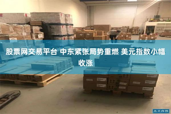 股票网交易平台 中东紧张局势重燃 美元指数小幅收涨