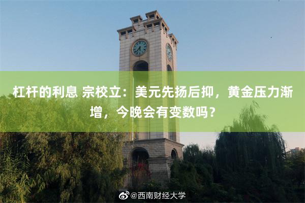 杠杆的利息 宗校立：美元先扬后抑，黄金压力渐增，今晚会有变数吗？