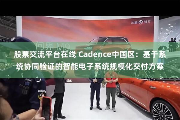 股票交流平台在线 Cadence中国区：基于系统协同验证的智能电子系统规模化交付方案