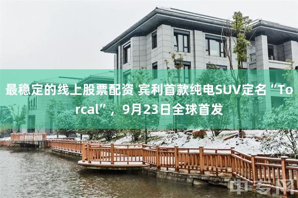 最稳定的线上股票配资 宾利首款纯电SUV定名“Torcal”，9月23日全球首发