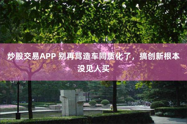炒股交易APP 别再骂造车同质化了，搞创新根本没见人买