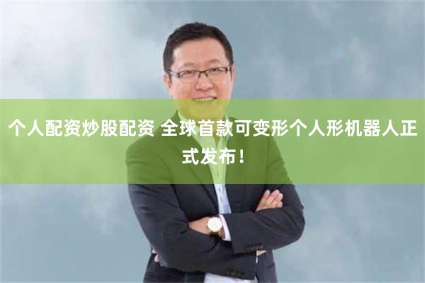 个人配资炒股配资 全球首款可变形个人形机器人正式发布！