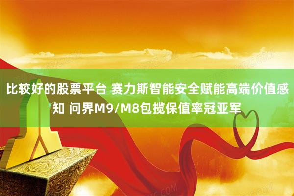 比较好的股票平台 赛力斯智能安全赋能高端价值感知 问界M9/M8包揽保值率冠亚军