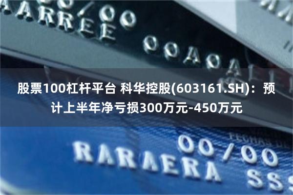 股票100杠杆平台 科华控股(603161.SH)：预计上半年净亏损300万元-450万元