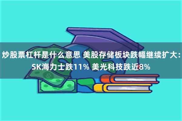 炒股票杠杆是什么意思 美股存储板块跌幅继续扩大：SK海力士跌11% 美光科技跌近8%