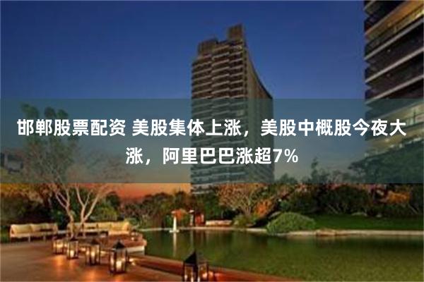 邯郸股票配资 美股集体上涨，美股中概股今夜大涨，阿里巴巴涨超7%