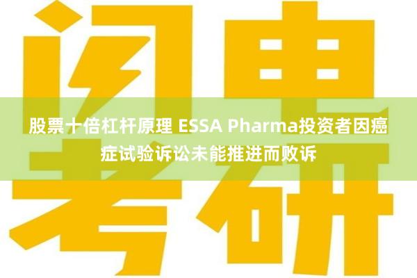 股票十倍杠杆原理 ESSA Pharma投资者因癌症试验诉讼未能推进而败诉
