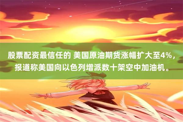 股票配资最信任的 美国原油期货涨幅扩大至4%，报道称美国向以色列增派数十架空中加油机。
