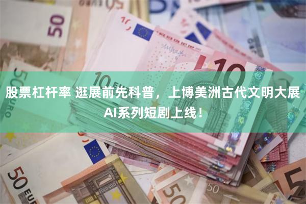 股票杠杆率 逛展前先科普，上博美洲古代文明大展AI系列短剧上线！