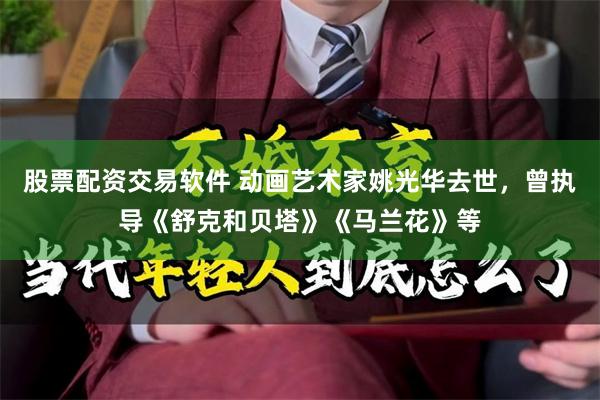 股票配资交易软件 动画艺术家姚光华去世，曾执导《舒克和贝塔》《马兰花》等