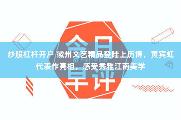炒股杠杆开户 徽州文艺精品登陆上历博，黄宾虹代表作亮相，感受秀雅江南美学