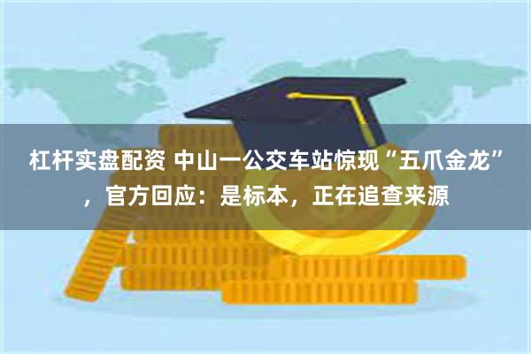 杠杆实盘配资 中山一公交车站惊现“五爪金龙”，官方回应：是标本，正在追查来源