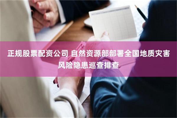 正规股票配资公司 自然资源部部署全国地质灾害风险隐患巡查排查