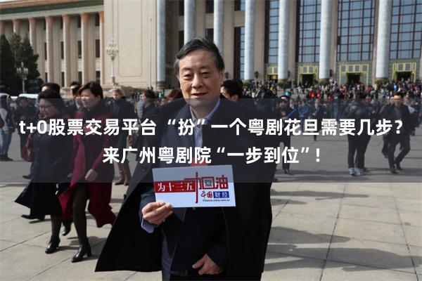 t+0股票交易平台 “扮”一个粤剧花旦需要几步？来广州粤剧院“一步到位”!