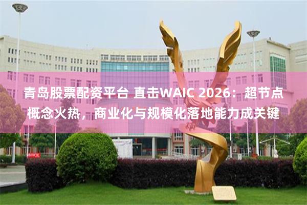 青岛股票配资平台 直击WAIC 2026：超节点概念火热，商业化与规模化落地能力成关键
