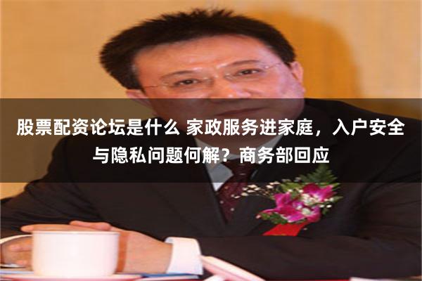 股票配资论坛是什么 家政服务进家庭，入户安全与隐私问题何解？商务部回应