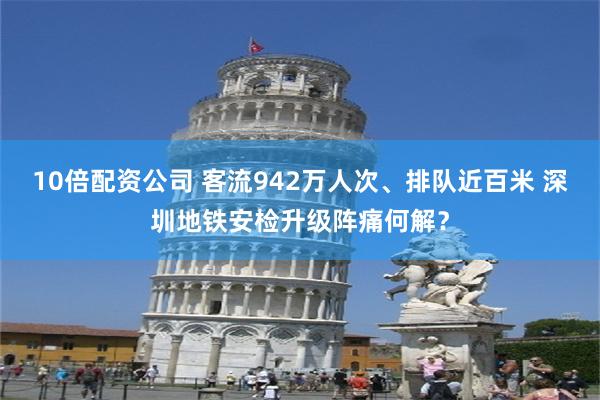 10倍配资公司 客流942万人次、排队近百米 深圳地铁安检升级阵痛何解？