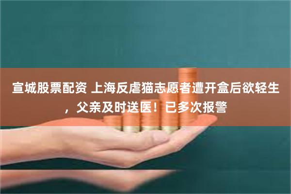 宣城股票配资 上海反虐猫志愿者遭开盒后欲轻生，父亲及时送医！已多次报警