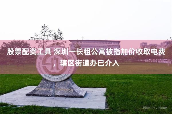 股票配资工具 深圳一长租公寓被指加价收取电费，辖区街道办已介入