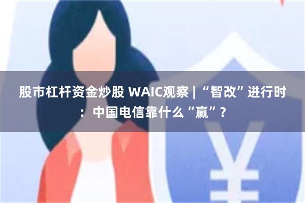 股市杠杆资金炒股 WAIC观察 | “智改”进行时：中国电信靠什么“赢”？