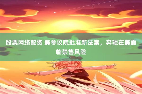 股票网络配资 美参议院批准新法案，奔驰在美面临禁售风险