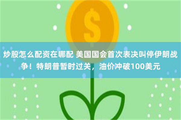 炒股怎么配资在哪配 美国国会首次表决叫停伊朗战争！特朗普暂时过关，油价冲破100美元