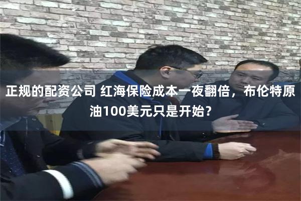 正规的配资公司 红海保险成本一夜翻倍，布伦特原油100美元只是开始？