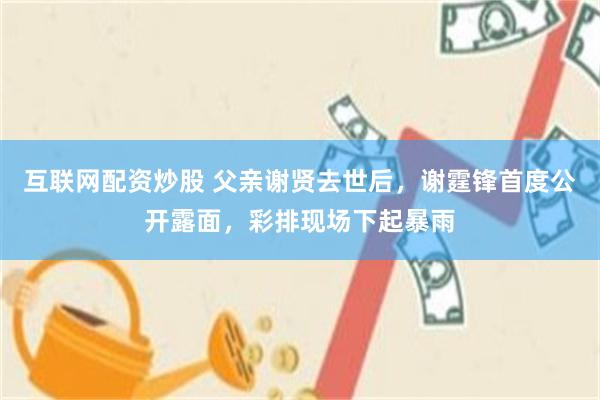 互联网配资炒股 父亲谢贤去世后，谢霆锋首度公开露面，彩排现场下起暴雨