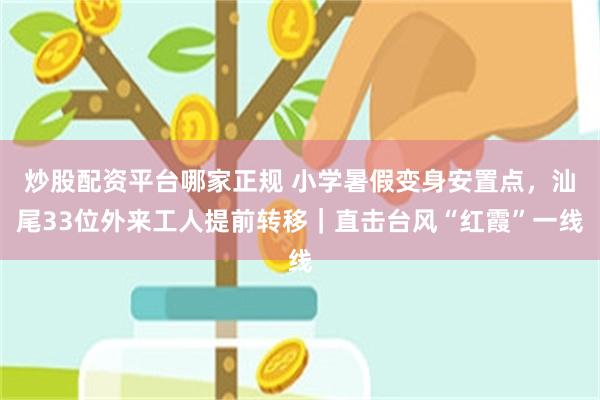 炒股配资平台哪家正规 小学暑假变身安置点，汕尾33位外来工人提前转移｜直击台风“红霞”一线