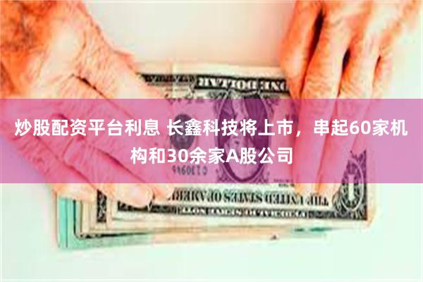 炒股配资平台利息 长鑫科技将上市，串起60家机构和30余家A股公司