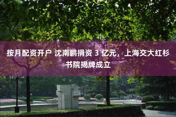 按月配资开户 沈南鹏捐资 3 亿元，上海交大红杉书院揭牌成立