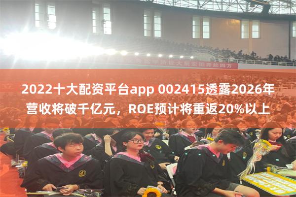 2022十大配资平台app 002415透露2026年营收将破千亿元，ROE预计将重返20%以上