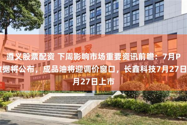 遵义股票配资 下周影响市场重要资讯前瞻：7月PMI数据将公布，成品油将迎调价窗口，长鑫科技7月27日上市