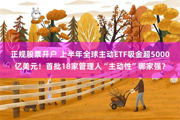 正规股票开户 上半年全球主动ETF吸金超5000亿美元！首批18家管理人“主动性”哪家强？