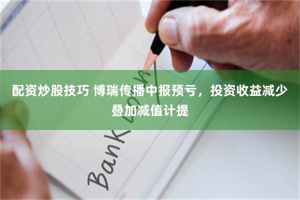配资炒股技巧 博瑞传播中报预亏，投资收益减少叠加减值计提