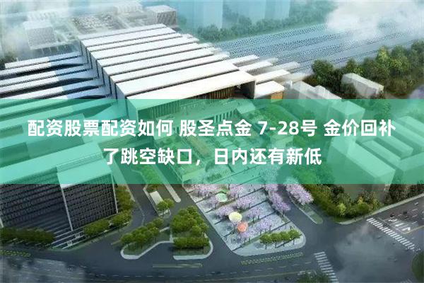 配资股票配资如何 股圣点金 7-28号 金价回补了跳空缺口，日内还有新低