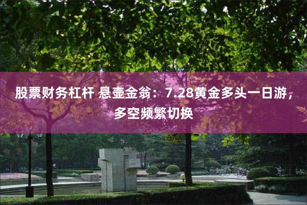 股票财务杠杆 悬壶金翁：7.28黄金多头一日游，多空频繁切换
