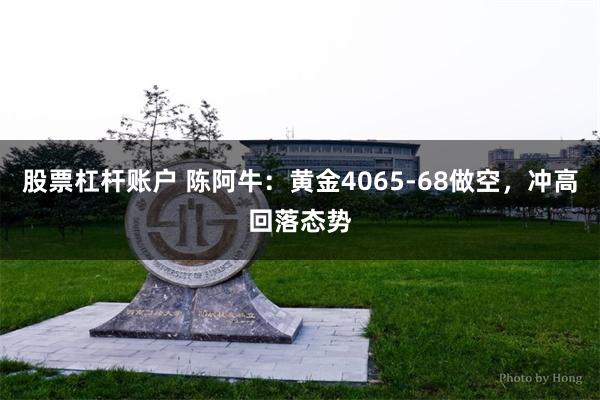 股票杠杆账户 陈阿牛：黄金4065-68做空，冲高回落态势
