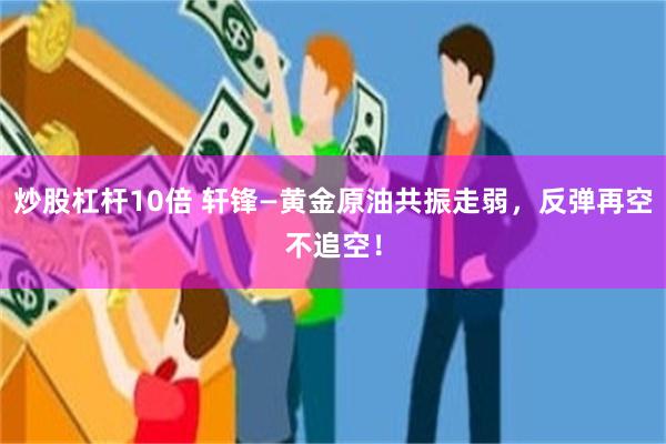 炒股杠杆10倍 轩锋—黄金原油共振走弱，反弹再空不追空！
