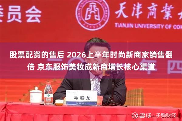 股票配资的售后 2026上半年时尚新商家销售翻倍 京东服饰美妆成新商增长核心渠道