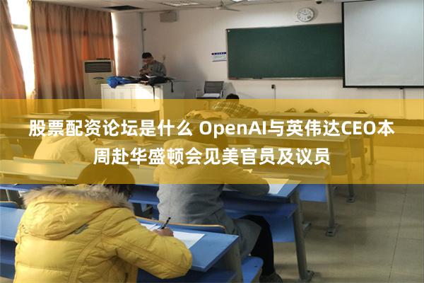 股票配资论坛是什么 OpenAI与英伟达CEO本周赴华盛顿会见美官员及议员